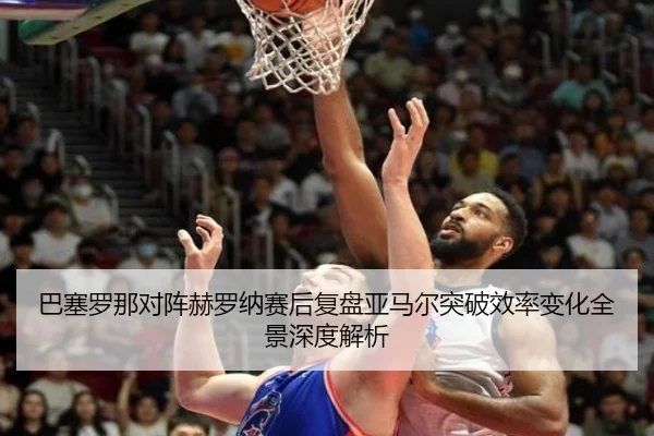 巴塞罗那对阵赫罗纳赛后复盘亚马尔突破效率变化全景深度解析