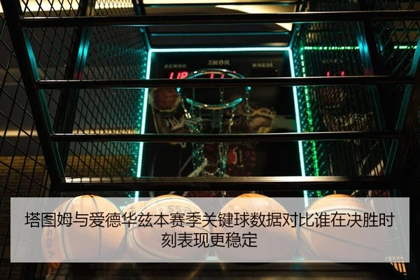 塔图姆与爱德华兹本赛季关键球数据对比谁在决胜时刻表现更稳定