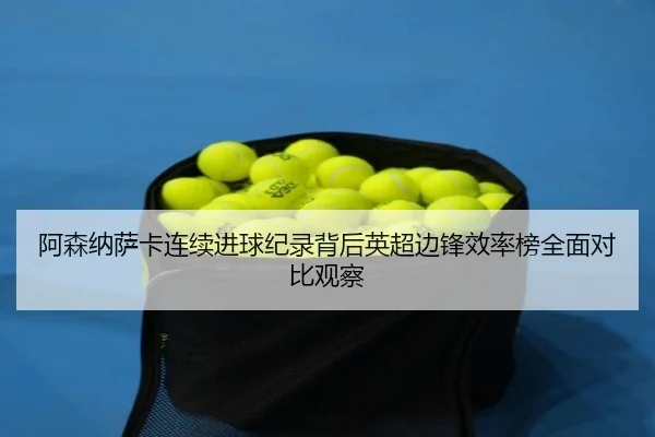 阿森纳萨卡连续进球纪录背后英超边锋效率榜全面对比观察