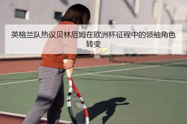 英格兰队热议贝林厄姆在欧洲杯征程中的领袖角色转变