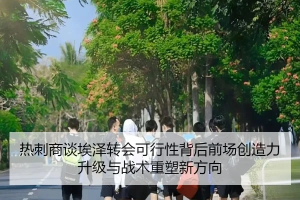 热刺商谈埃泽转会可行性背后前场创造力升级与战术重塑新方向
