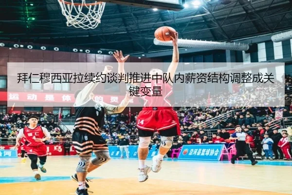 拜仁穆西亚拉续约谈判推进中队内薪资结构调整成关键变量