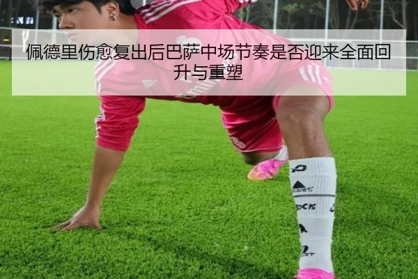 佩德里伤愈复出后巴萨中场节奏是否迎来全面回升与重塑