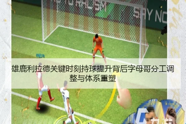 雄鹿利拉德关键时刻持球提升背后字母哥分工调整与体系重塑