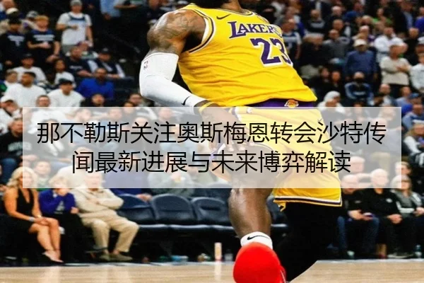 那不勒斯关注奥斯梅恩转会沙特传闻最新进展与未来博弈解读