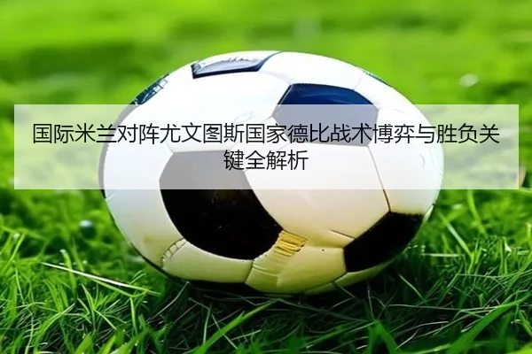 国际米兰对阵尤文图斯国家德比战术博弈与胜负关键全解析
