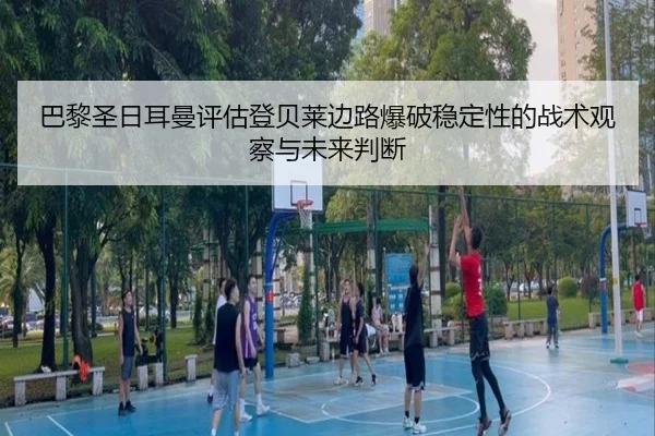 巴黎圣日耳曼评估登贝莱边路爆破稳定性的战术观察与未来判断