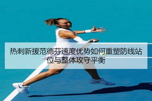 热刺新援范德芬速度优势如何重塑防线站位与整体攻守平衡