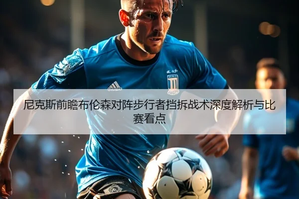 尼克斯前瞻布伦森对阵步行者挡拆战术深度解析与比赛看点