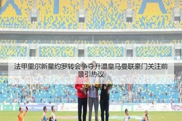 法甲里尔新星约罗转会争夺升温皇马曼联豪门关注前景引热议