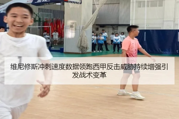 维尼修斯冲刺速度数据领跑西甲反击威胁持续增强引发战术变革