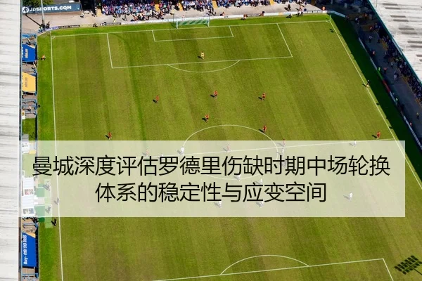 曼城深度评估罗德里伤缺时期中场轮换体系的稳定性与应变空间