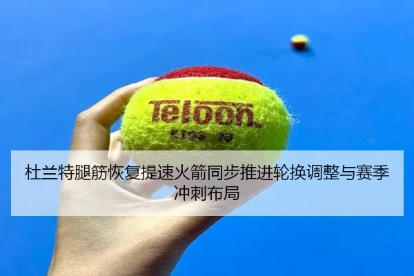 杜兰特腿筋恢复提速火箭同步推进轮换调整与赛季冲刺布局