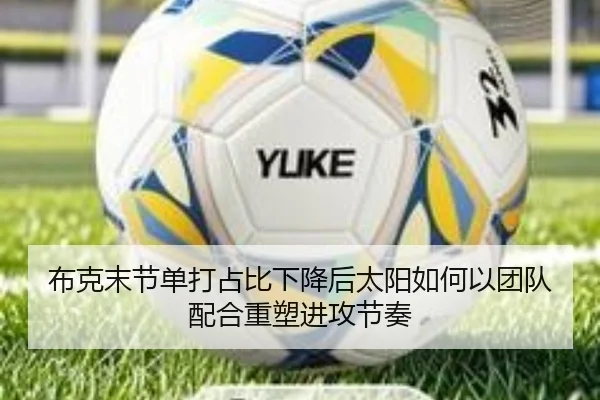 布克末节单打占比下降后太阳如何以团队配合重塑进攻节奏